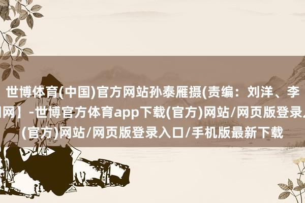 世博体育(中国)官方网站孙泰雁摄(责编：刘洋、李琳)【开端：山西新闻网】-世博官方体育app下载(官方)网站/网页版登录入口/手机版最新下载