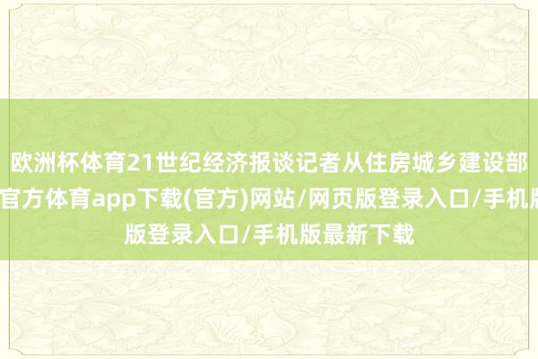 欧洲杯体育21世纪经济报谈记者从住房城乡建设部获悉-世博官方体育app下载(官方)网站/网页版登录入口/手机版最新下载