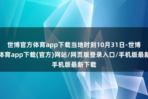 世博官方体育app下载当地时刻10月31日-世博官方体育app下载(官方)网站/网页版登录入口/手机版最新下载