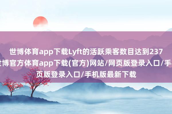 世博体育app下载Lyft的活跃乘客数目达到2370万东谈主-世博官方体育app下载(官方)网站/网页版登录入口/手机版最新下载