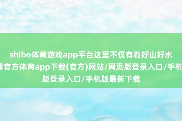 shibo体育游戏app平台这里不仅有着好山好水好风光-世博官方体育app下载(官方)网站/网页版登录入口/手机版最新下载