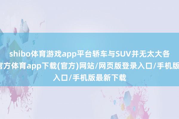 shibo体育游戏app平台轿车与SUV并无太大各别-世博官方体育app下载(官方)网站/网页版登录入口/手机版最新下载