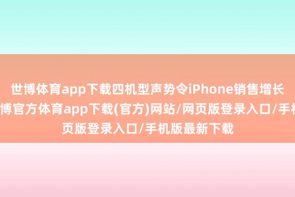 世博体育app下载四机型声势令iPhone销售增长飙升54%-世博官方体育app下载(官方)网站/网页版登录入口/手机版最新下载