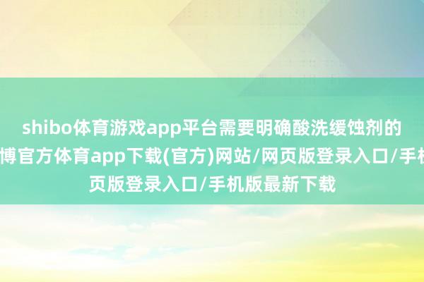 shibo体育游戏app平台需要明确酸洗缓蚀剂的使用浓度-世博官方体育app下载(官方)网站/网页版登录入口/手机版最新下载