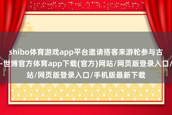 shibo体育游戏app平台邀请搭客来游轮参与古风诗词互动体验-世博官方体育app下载(官方)网站/网页版登录入口/手机版最新下载