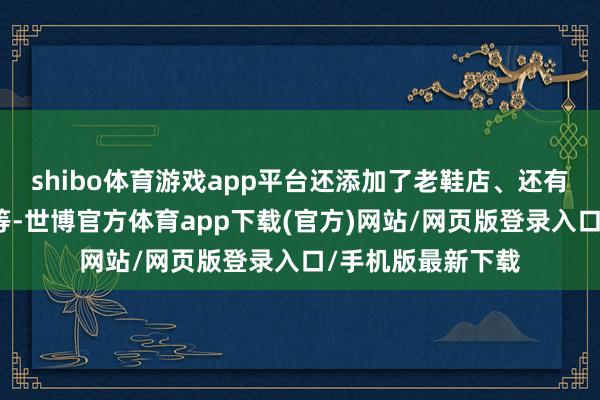 shibo体育游戏app平台还添加了老鞋店、还有特点的羊肉馆等等-世博官方体育app下载(官方)网站/网页版登录入口/手机版最新下载