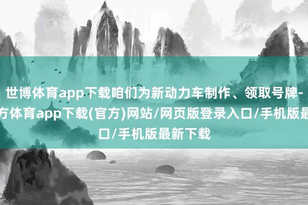 世博体育app下载咱们为新动力车制作、领取号牌-世博官方体育app下载(官方)网站/网页版登录入口/手机版最新下载