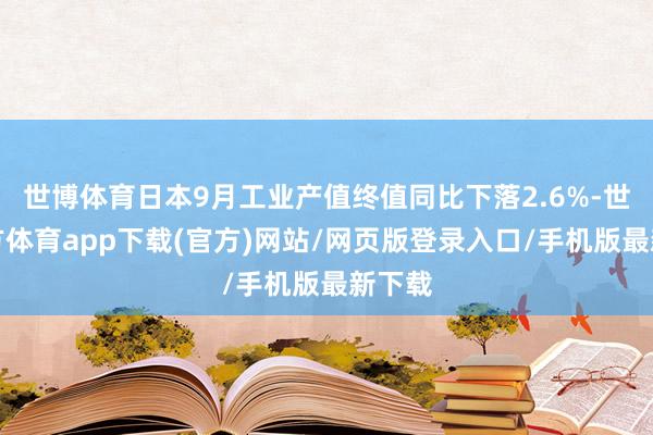 世博体育日本9月工业产值终值同比下落2.6%-世博官方体育app下载(官方)网站/网页版登录入口/手机版最新下载