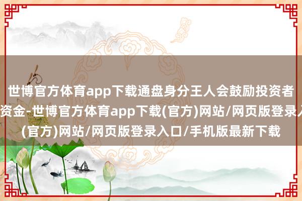 世博官方体育app下载通盘身分王人会鼓励投资者从货币阛阓基金撤出资金-世博官方体育app下载(官方)网站/网页版登录入口/手机版最新下载