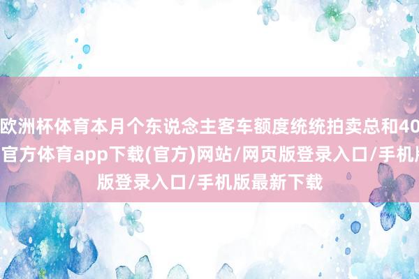 欧洲杯体育本月个东说念主客车额度统统拍卖总和4077个-世博官方体育app下载(官方)网站/网页版登录入口/手机版最新下载