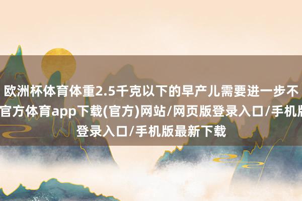 欧洲杯体育体重2.5千克以下的早产儿需要进一步不雅察-世博官方体育app下载(官方)网站/网页版登录入口/手机版最新下载