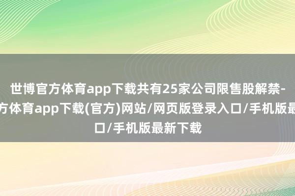 世博官方体育app下载共有25家公司限售股解禁-世博官方体育app下载(官方)网站/网页版登录入口/手机版最新下载