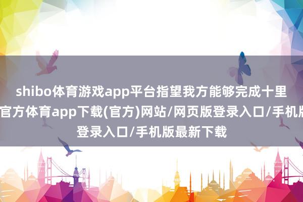 shibo体育游戏app平台指望我方能够完成十里挑一-世博官方体育app下载(官方)网站/网页版登录入口/手机版最新下载