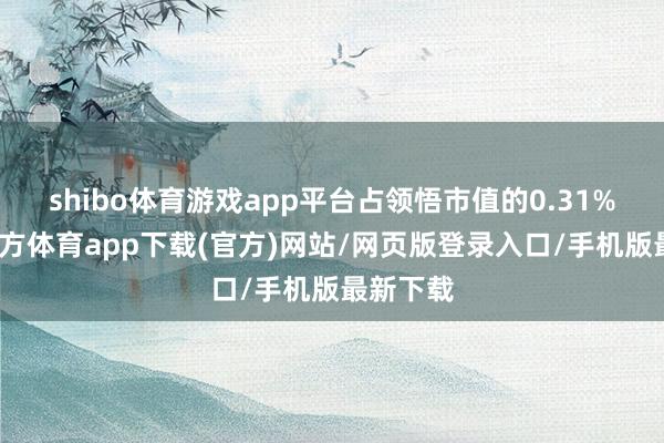 shibo体育游戏app平台占领悟市值的0.31%-世博官方体育app下载(官方)网站/网页版登录入口/手机版最新下载