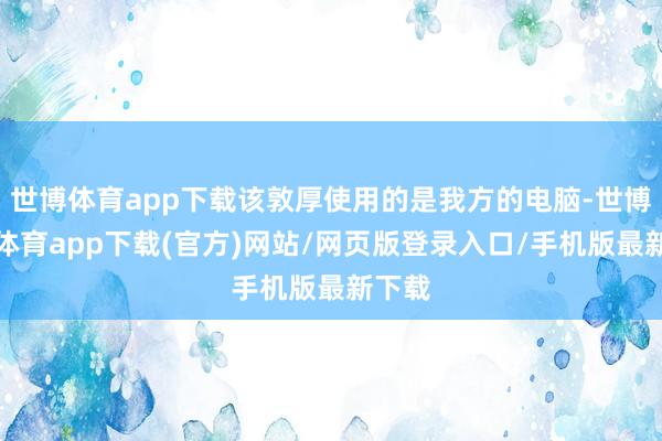 世博体育app下载该敦厚使用的是我方的电脑-世博官方体育app下载(官方)网站/网页版登录入口/手机版最新下载