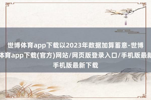 世博体育app下载以2023年数据加算蓄意-世博官方体育app下载(官方)网站/网页版登录入口/手机版最新下载