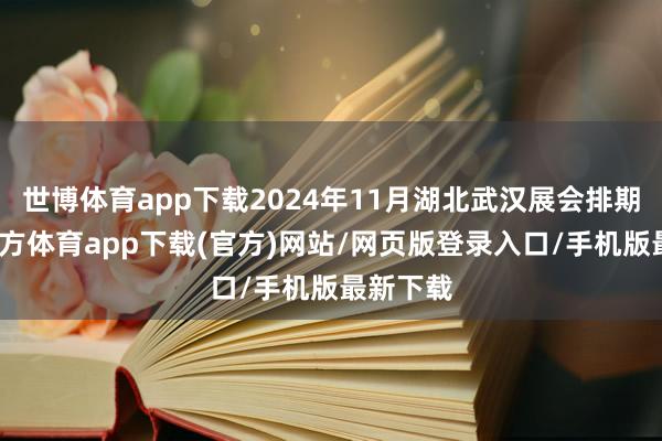 世博体育app下载2024年11月湖北武汉展会排期-世博官方体育app下载(官方)网站/网页版登录入口/手机版最新下载