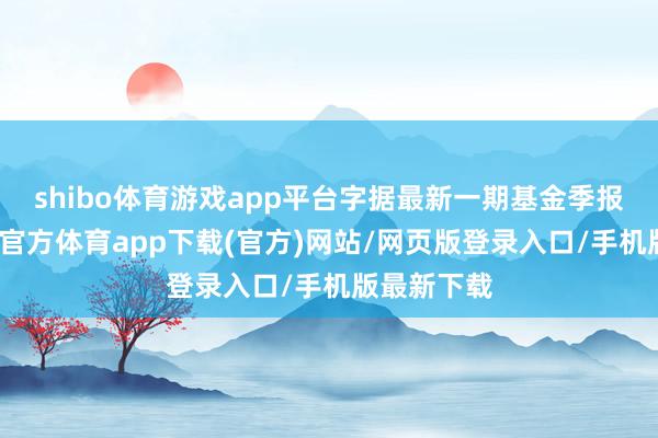 shibo体育游戏app平台字据最新一期基金季报显现-世博官方体育app下载(官方)网站/网页版登录入口/手机版最新下载