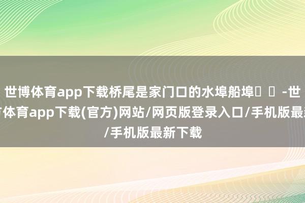 世博体育app下载桥尾是家门口的水埠船埠⛵️-世博官方体育app下载(官方)网站/网页版登录入口/手机版最新下载