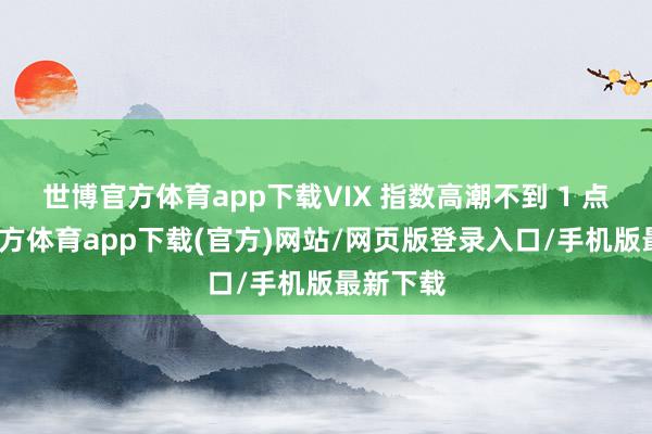 世博官方体育app下载VIX 指数高潮不到 1 点-世博官方体育app下载(官方)网站/网页版登录入口/手机版最新下载