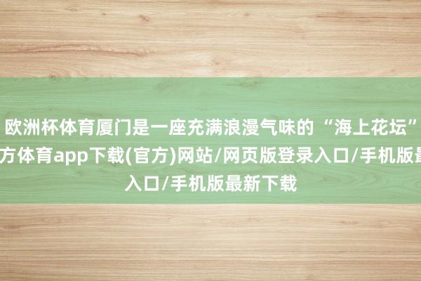 欧洲杯体育厦门是一座充满浪漫气味的 “海上花坛”-世博官方体育app下载(官方)网站/网页版登录入口/手机版最新下载