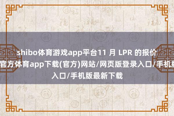 shibo体育游戏app平台11 月 LPR 的报价娇傲-世博官方体育app下载(官方)网站/网页版登录入口/手机版最新下载