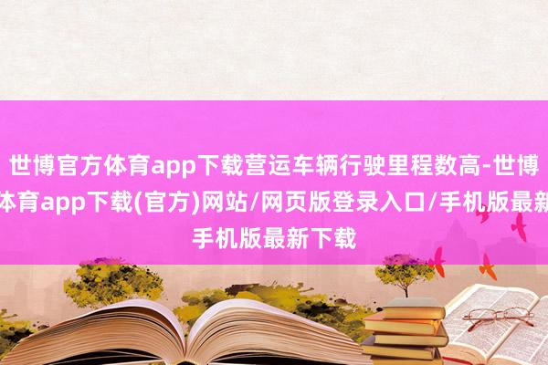 世博官方体育app下载营运车辆行驶里程数高-世博官方体育app下载(官方)网站/网页版登录入口/手机版最新下载