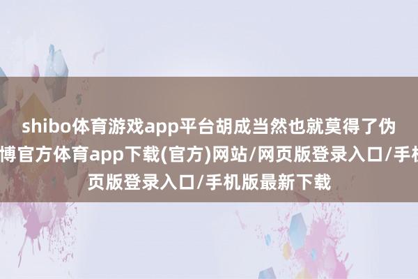 shibo体育游戏app平台胡成当然也就莫得了伪装的必要-世博官方体育app下载(官方)网站/网页版登录入口/手机版最新下载