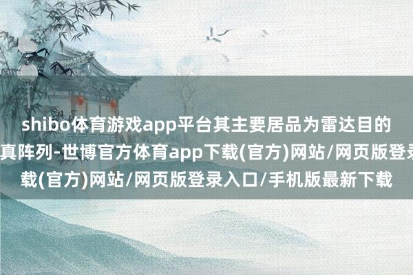 shibo体育游戏app平台其主要居品为雷达目的及环境模拟器及射频仿真阵列-世博官方体育app下载(官方)网站/网页版登录入口/手机版最新下载