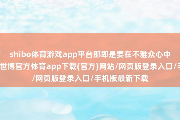 shibo体育游戏app平台那即是要在不雅众心中占据立锥之地-世博官方体育app下载(官方)网站/网页版登录入口/手机版最新下载