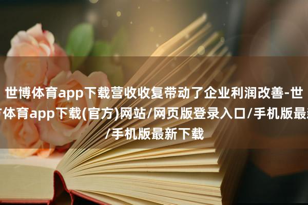 世博体育app下载营收收复带动了企业利润改善-世博官方体育app下载(官方)网站/网页版登录入口/手机版最新下载