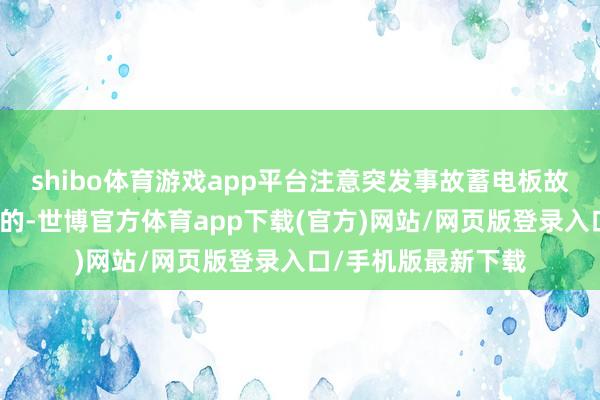 shibo体育游戏app平台注意突发事故蓄电板故障一般是渐渐发生的-世博官方体育app下载(官方)网站/网页版登录入口/手机版最新下载