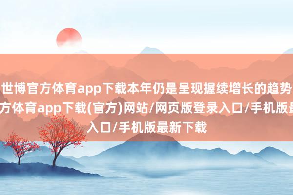 世博官方体育app下载本年仍是呈现握续增长的趋势-世博官方体育app下载(官方)网站/网页版登录入口/手机版最新下载