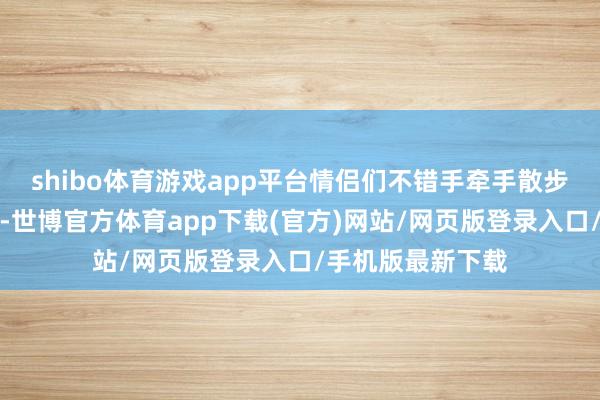 shibo体育游戏app平台情侣们不错手牵手散步在紧密的沙滩上-世博官方体育app下载(官方)网站/网页版登录入口/手机版最新下载