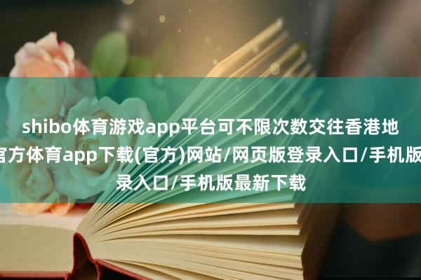 shibo体育游戏app平台可不限次数交往香港地区-世博官方体育app下载(官方)网站/网页版登录入口/手机版最新下载