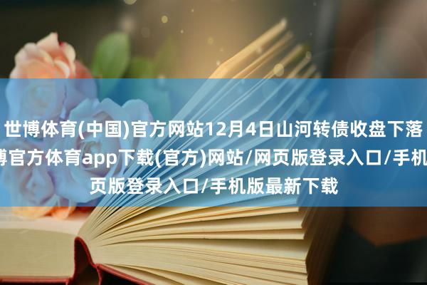 世博体育(中国)官方网站12月4日山河转债收盘下落0.39%-世博官方体育app下载(官方)网站/网页版登录入口/手机版最新下载