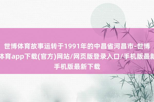 世博体育故事运转于1991年的中昌省河昌市-世博官方体育app下载(官方)网站/网页版登录入口/手机版最新下载