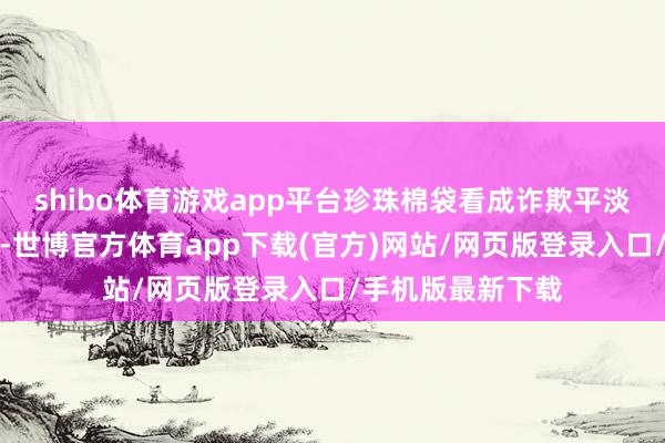 shibo体育游戏app平台珍珠棉袋看成诈欺平淡的防震包装材料-世博官方体育app下载(官方)网站/网页版登录入口/手机版最新下载