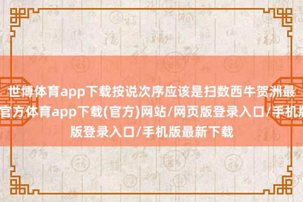 世博体育app下载按说次序应该是扫数西牛贺洲最佳的-世博官方体育app下载(官方)网站/网页版登录入口/手机版最新下载