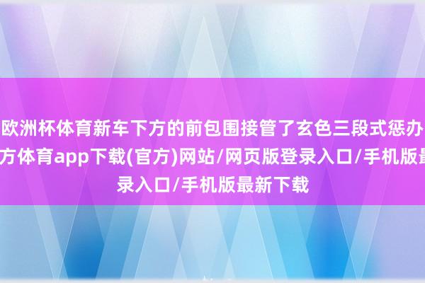 欧洲杯体育新车下方的前包围接管了玄色三段式惩办-世博官方体育app下载(官方)网站/网页版登录入口/手机版最新下载