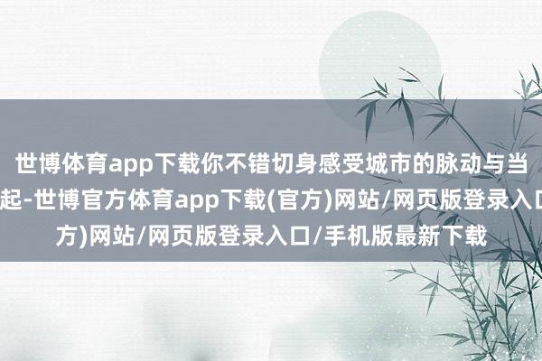 世博体育app下载你不错切身感受城市的脉动与当然的呼吸交汇在一起-世博官方体育app下载(官方)网站/网页版登录入口/手机版最新下载