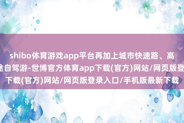 shibo体育游戏app平台再加上城市快速路、高速公路等路况构成的短途自驾游-世博官方体育app下载(官方)网站/网页版登录入口/手机版最新下载