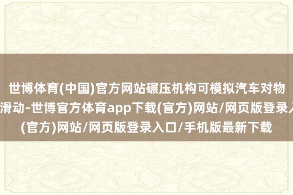 世博体育(中国)官方网站碾压机构可模拟汽车对物体碾压后以目田险阻滑动-世博官方体育app下载(官方)网站/网页版登录入口/手机版最新下载