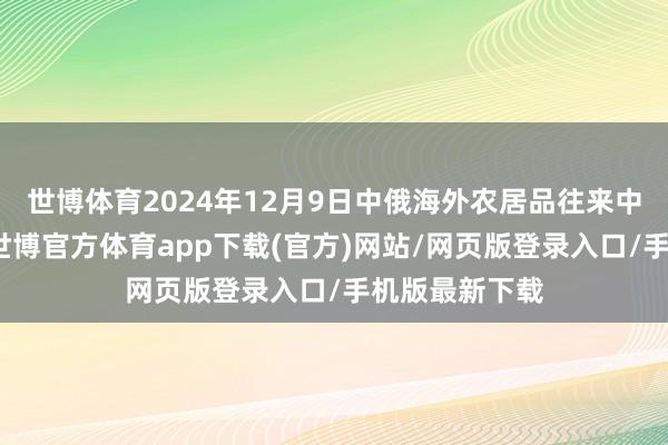 世博体育2024年12月9日中俄海外农居品往来中心价钱行情-世博官方体育app下载(官方)网站/网页版登录入口/手机版最新下载