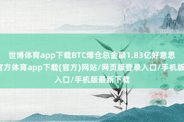 世博体育app下载BTC爆仓总金额1.83亿好意思元-世博官方体育app下载(官方)网站/网页版登录入口/手机版最新下载