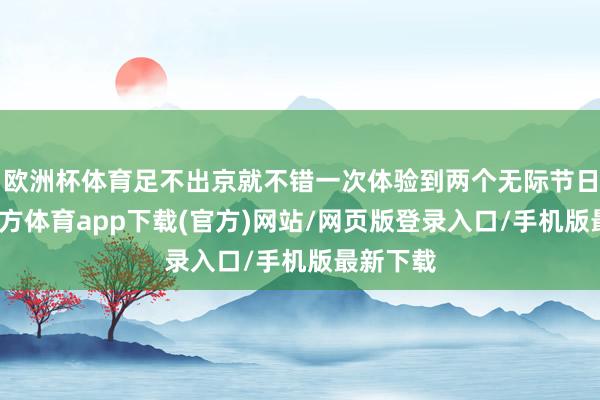 欧洲杯体育足不出京就不错一次体验到两个无际节日-世博官方体育app下载(官方)网站/网页版登录入口/手机版最新下载