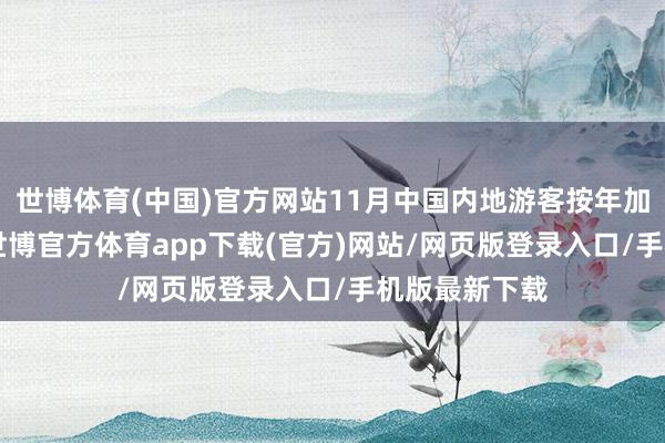 世博体育(中国)官方网站11月中国内地游客按年加多11%至1-世博官方体育app下载(官方)网站/网页版登录入口/手机版最新下载