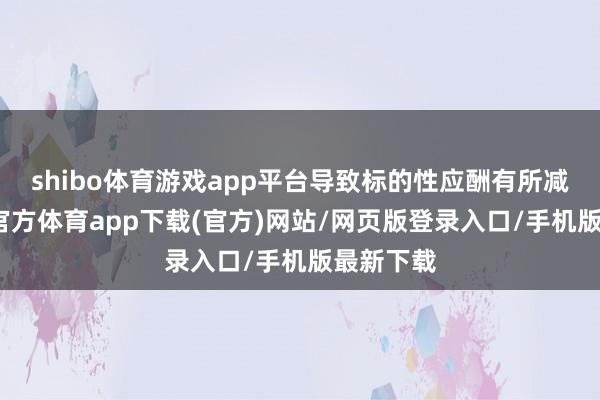 shibo体育游戏app平台导致标的性应酬有所减少-世博官方体育app下载(官方)网站/网页版登录入口/手机版最新下载