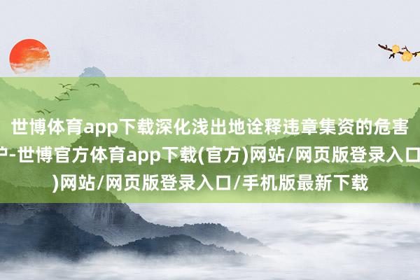 世博体育app下载深化浅出地诠释违章集资的危害及奈何识别和防护-世博官方体育app下载(官方)网站/网页版登录入口/手机版最新下载