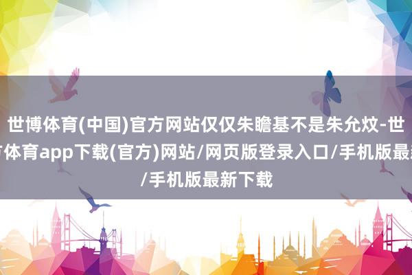 世博体育(中国)官方网站仅仅朱瞻基不是朱允炆-世博官方体育app下载(官方)网站/网页版登录入口/手机版最新下载